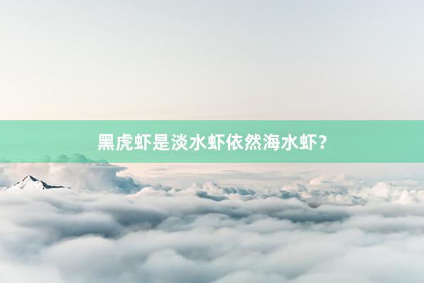 黑虎虾是淡水虾依然海水虾？