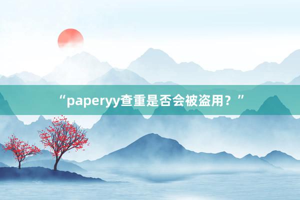 “paperyy查重是否会被盗用?”