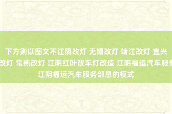 下方则以图文不江阴改灯 无锡改灯 靖江改灯 宜兴改灯 张家港改灯 常熟改灯 江阴红叶改车灯改造 江阴福运汽车服务部息的模式
