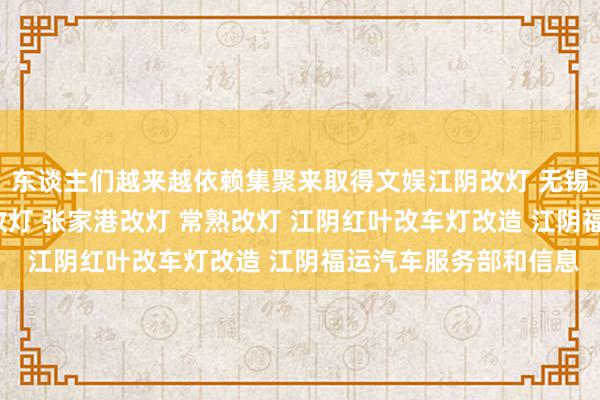 东谈主们越来越依赖集聚来取得文娱江阴改灯 无锡改灯 靖江改灯 宜兴改灯 张家港改灯 常熟改灯 江阴红叶改车灯改造 江阴福运汽车服务部和信息