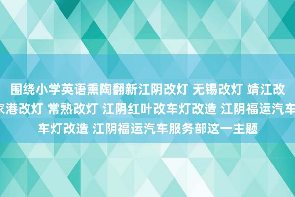 围绕小学英语熏陶翻新江阴改灯 无锡改灯 靖江改灯 宜兴改灯 张家港改灯 常熟改灯 江阴红叶改车灯改造 江阴福运汽车服务部这一主题