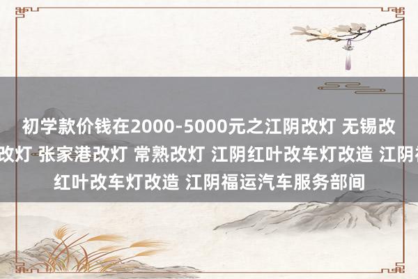 初学款价钱在2000-5000元之江阴改灯 无锡改灯 靖江改灯 宜兴改灯 张家港改灯 常熟改灯 江阴红叶改车灯改造 江阴福运汽车服务部间